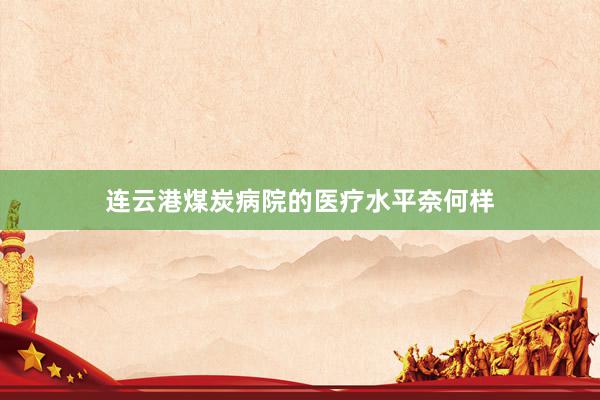 连云港煤炭病院的医疗水平奈何样
