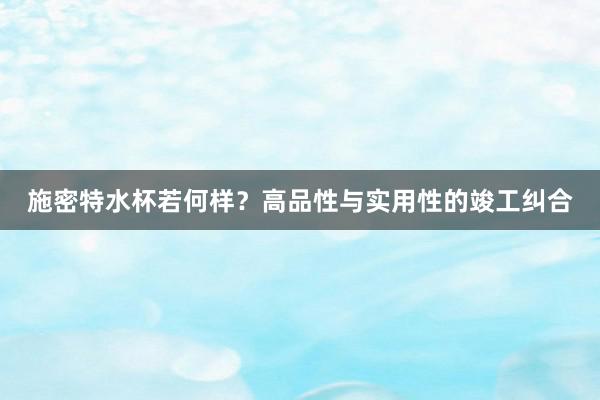 施密特水杯若何样？高品性与实用性的竣工纠合