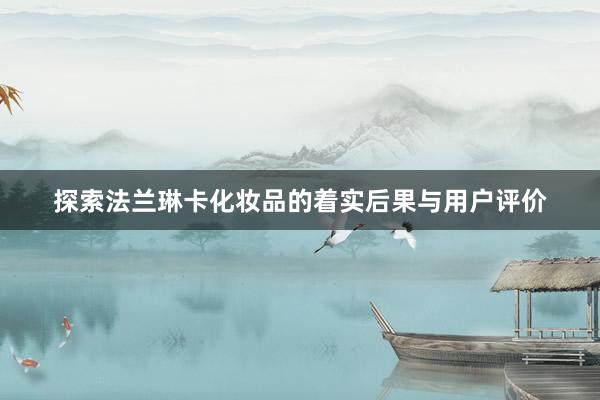 探索法兰琳卡化妆品的着实后果与用户评价