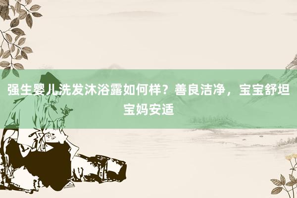 强生婴儿洗发沐浴露如何样？善良洁净，宝宝舒坦宝妈安适