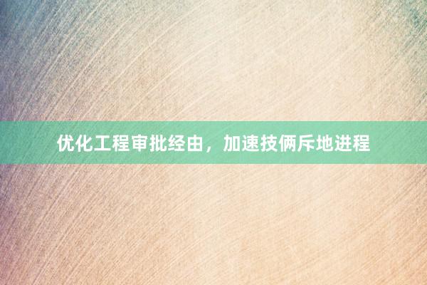 优化工程审批经由，加速技俩斥地进程