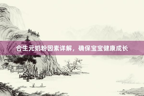 合生元奶粉因素详解，确保宝宝健康成长