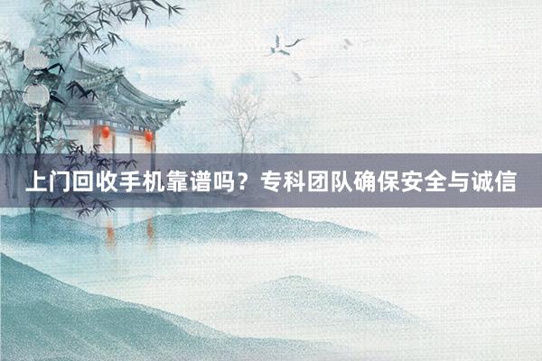 上门回收手机靠谱吗？专科团队确保安全与诚信