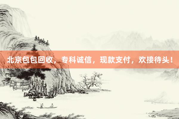 北京包包回收，专科诚信，现款支付，欢接待头！