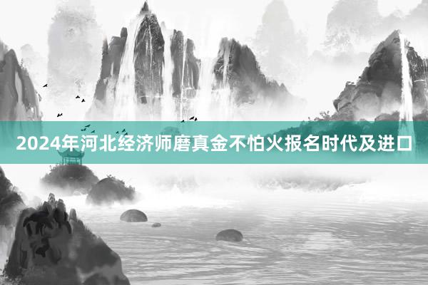 2024年河北经济师磨真金不怕火报名时代及进口