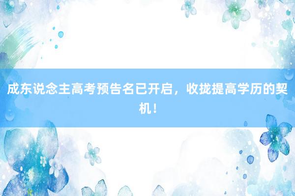 成东说念主高考预告名已开启，收拢提高学历的契机！