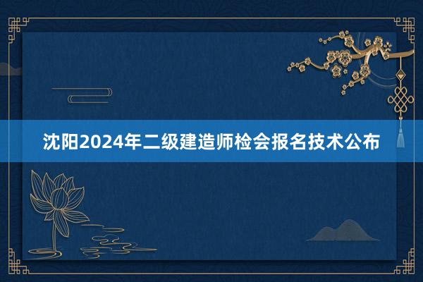 沈阳2024年二级建造师检会报名技术公布